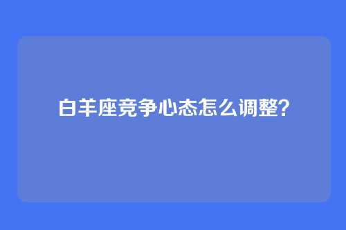 白羊座竞争心态怎么调整？