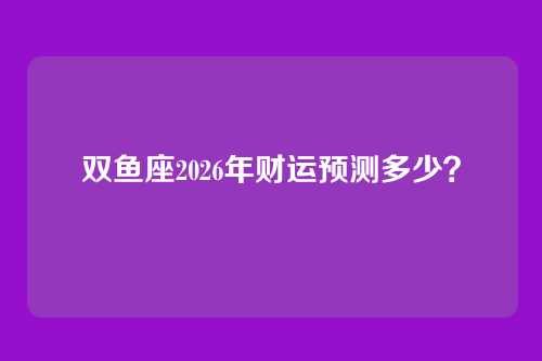 双鱼座2026年财运预测多少？