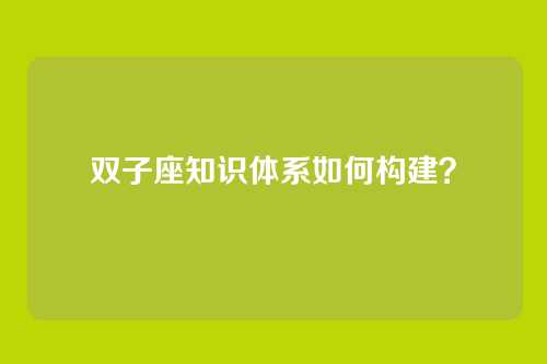 双子座知识体系如何构建？