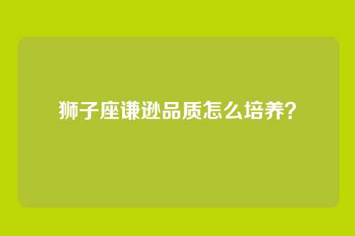 狮子座谦逊品质怎么培养？