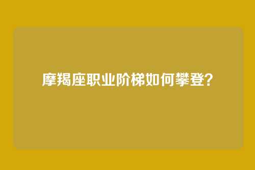 摩羯座职业阶梯如何攀登？
