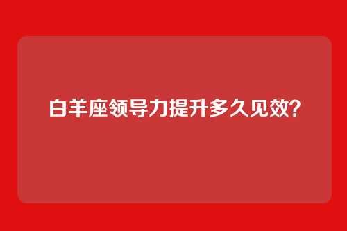 白羊座领导力提升多久见效？