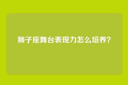 狮子座舞台表现力怎么培养？