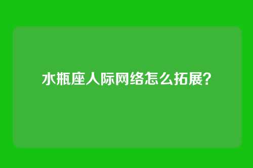 水瓶座人际网络怎么拓展？