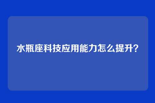 水瓶座科技应用能力怎么提升?