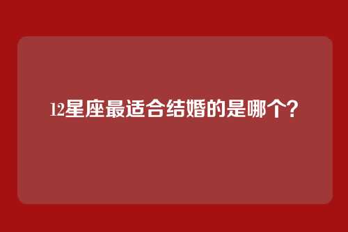 12星座最适合结婚的是哪个?