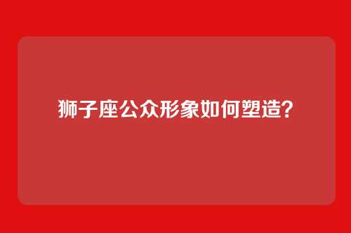 狮子座公众形象如何塑造？