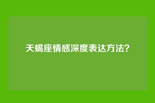 天蝎座情感深度表达方法？