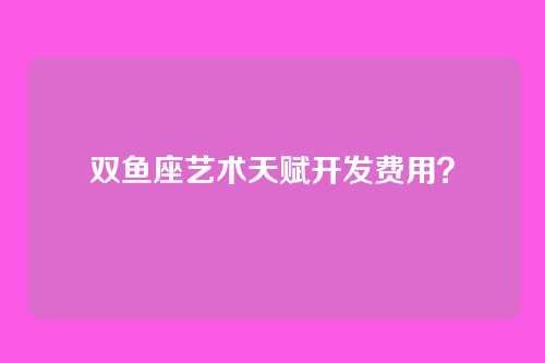 双鱼座艺术天赋开发费用？