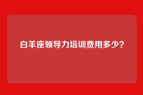 白羊座领导力培训费用多少？