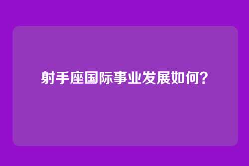射手座国际事业发展如何？
