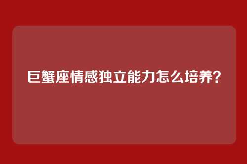 巨蟹座情感独立能力怎么培养？