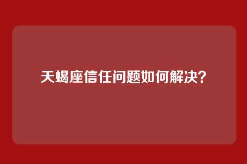 天蝎座信任问题如何解决？