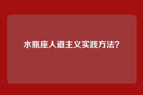 水瓶座人道主义实践方法？