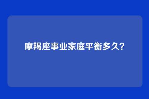 摩羯座事业家庭平衡多久？