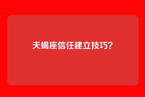天蝎座信任建立技巧？