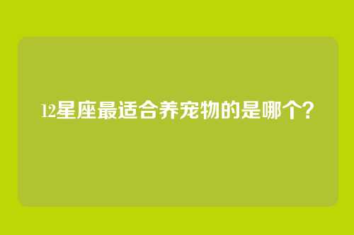 12星座最适合养宠物的是哪个？