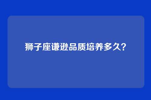 狮子座谦逊品质培养多久？