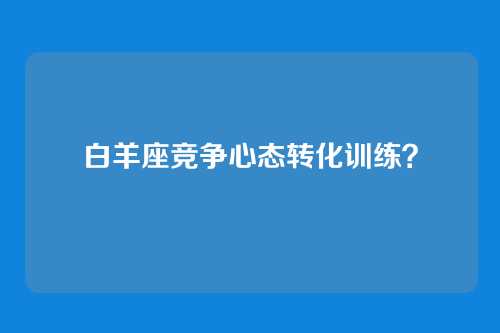 白羊座竞争心态转化训练？