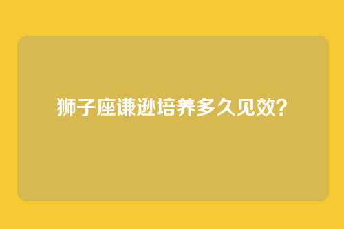 狮子座谦逊培养多久见效？