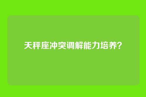 天秤座冲突调解能力培养？