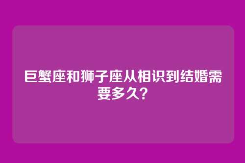 巨蟹座和狮子座从相识到结婚需要多久?
