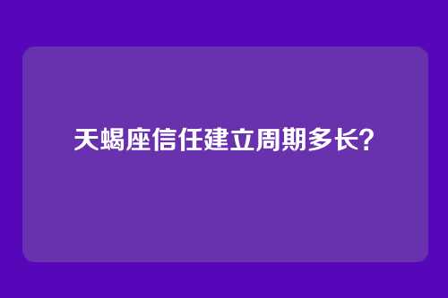 天蝎座信任建立周期多长？