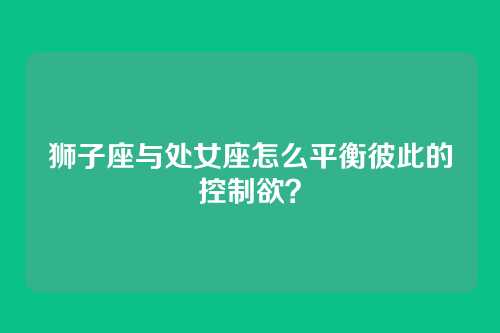 狮子座与处女座怎么平衡彼此的控制欲？