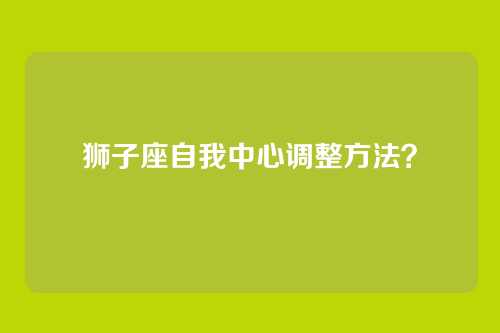 狮子座自我中心调整方法？