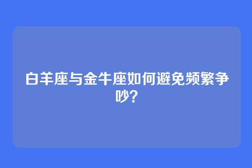 白羊座与金牛座如何避免频繁争吵？