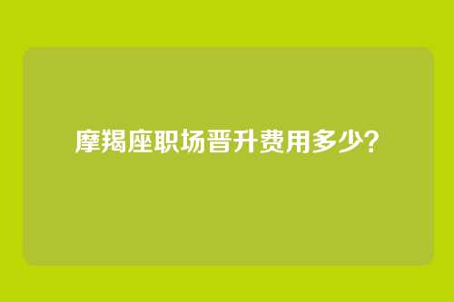 摩羯座职场晋升费用多少？