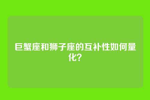 巨蟹座和狮子座的互补性如何量化?