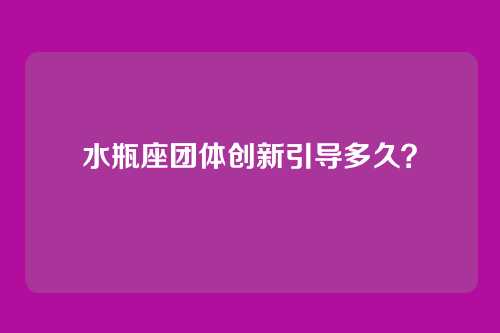 水瓶座团体创新引导多久？