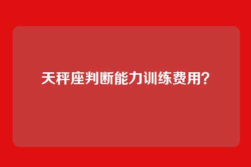 天秤座判断能力训练费用？
