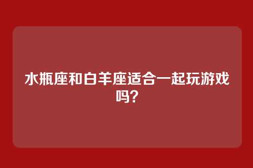 水瓶座和白羊座适合一起玩游戏吗？