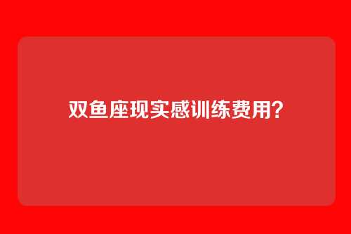 双鱼座现实感训练费用？