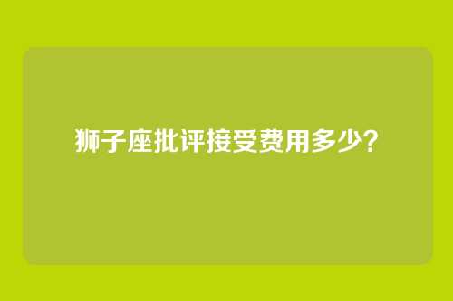 狮子座批评接受费用多少？