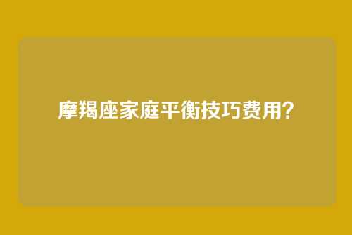 摩羯座家庭平衡技巧费用？