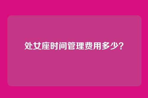 处女座时间管理费用多少？