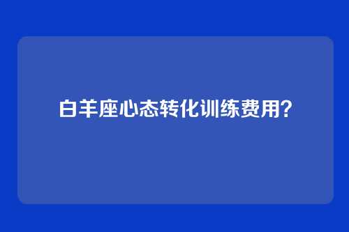 白羊座心态转化训练费用？