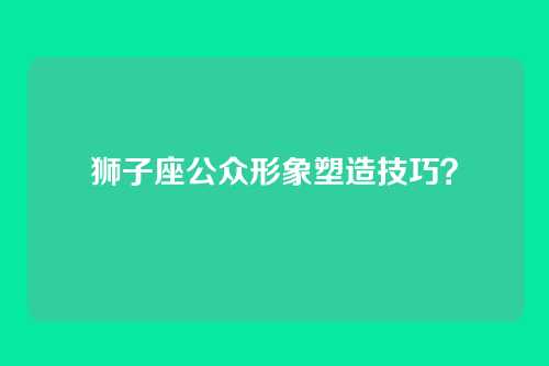 狮子座公众形象塑造技巧？
