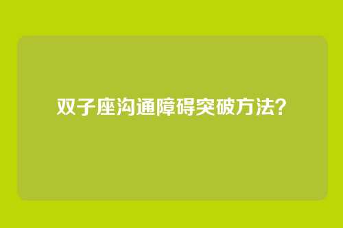 双子座沟通障碍突破方法？