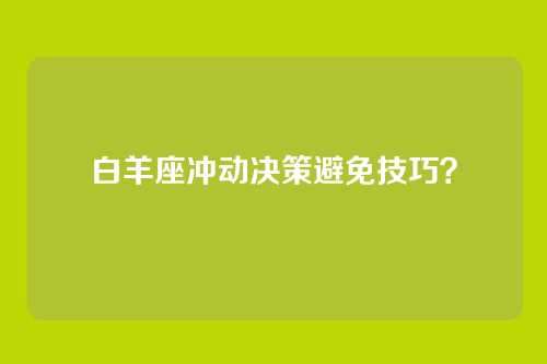白羊座冲动决策避免技巧？