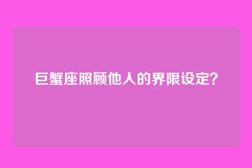 巨蟹座照顾他人的界限设定？