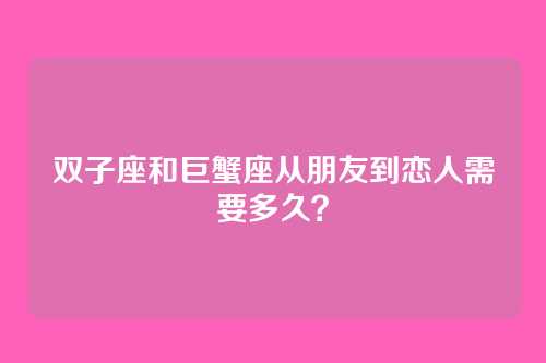 双子座和巨蟹座从朋友到恋人需要多久？