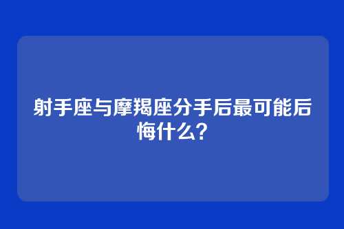 射手座与摩羯座分手后最可能后悔什么？