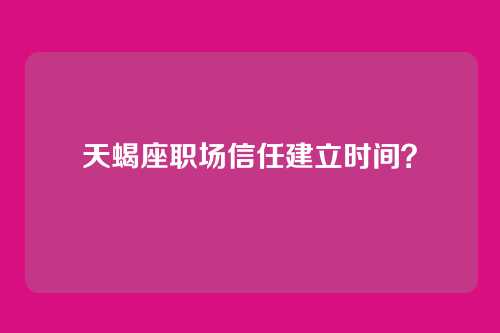 天蝎座职场信任建立时间？