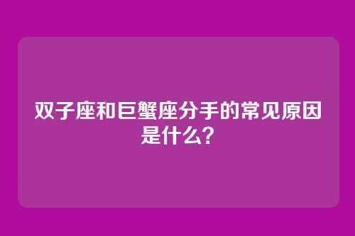 双子座和巨蟹座分手的常见原因是什么？