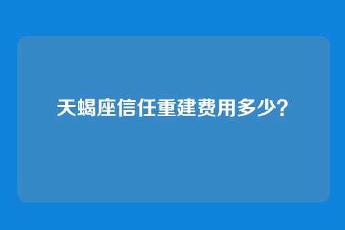 天蝎座信任重建费用多少？
