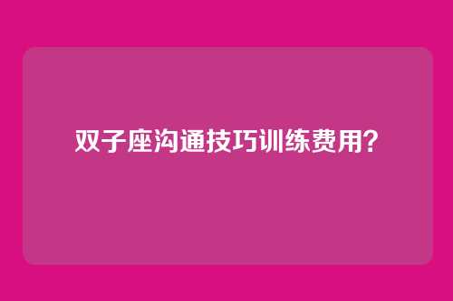双子座沟通技巧训练费用?